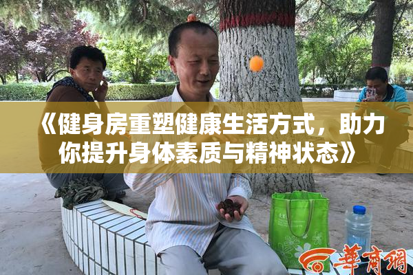 《健身房重塑健康生活方式，助力你提升身体素质与精神状态》