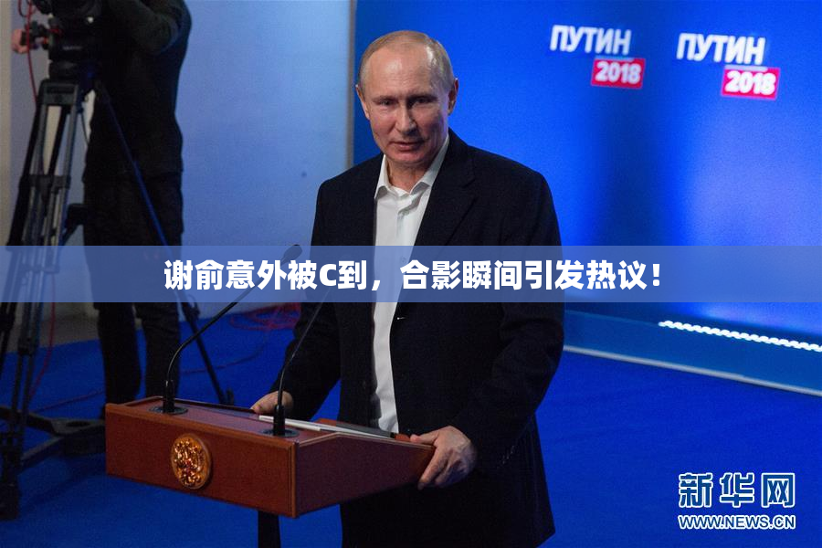 谢俞意外被C到，合影瞬间引发热议！