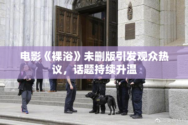 电影《裸浴》未删版引发观众热议，话题持续升温