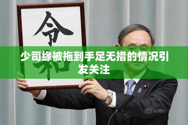 少司缘被拖到手足无措的情况引发关注