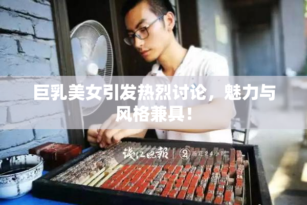 巨乳美女引发热烈讨论，魅力与风格兼具！