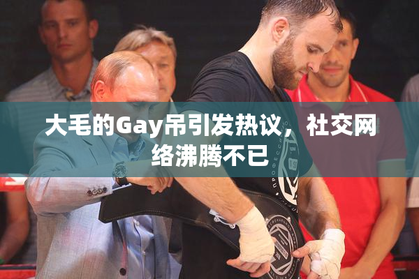 大毛的Gay吊引发热议，社交网络沸腾不已
