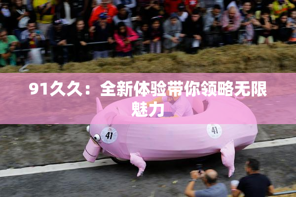 91久久：全新体验带你领略无限魅力