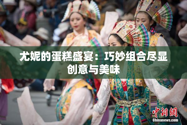 尤妮的蛋糕盛宴：巧妙组合尽显创意与美味