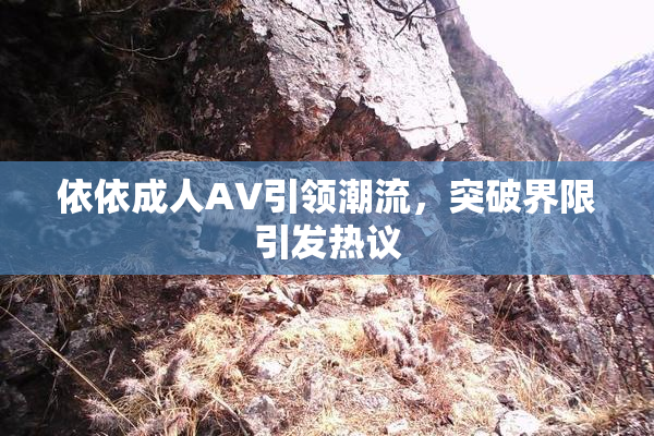 依依成人AV引领潮流，突破界限引发热议