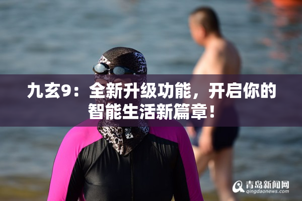 九玄9：全新升级功能，开启你的智能生活新篇章！