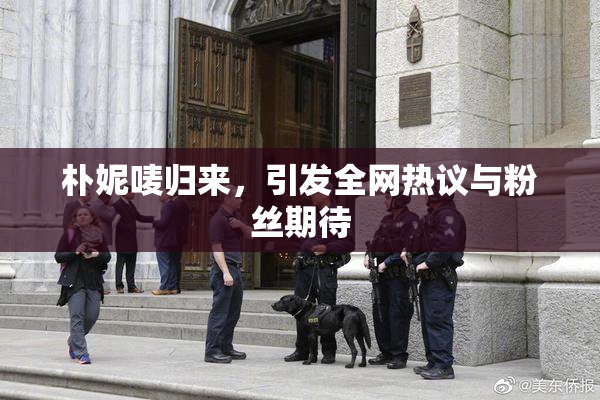朴妮唛归来，引发全网热议与粉丝期待