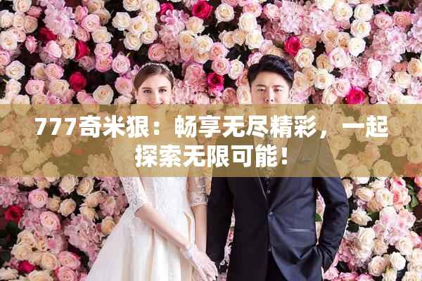 777奇米狠：畅享无尽精彩，一起探索无限可能！