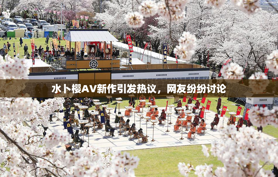 水卜樱AV新作引发热议，网友纷纷讨论