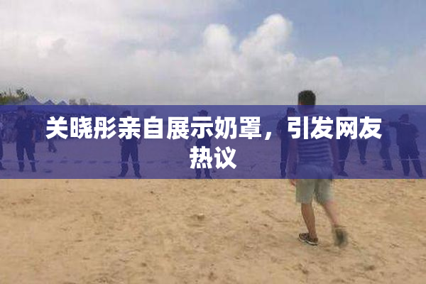 关晓彤亲自展示奶罩，引发网友热议