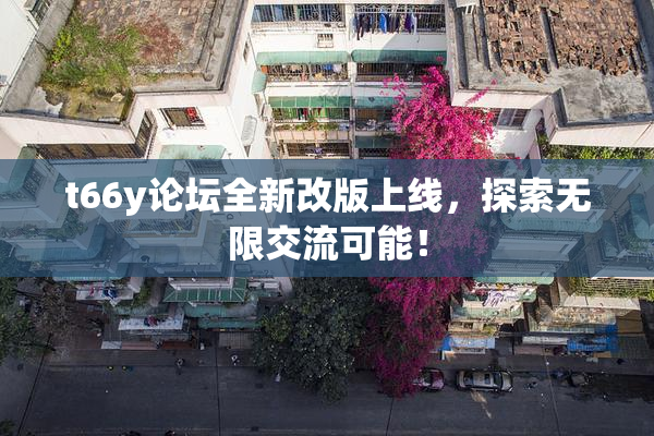 t66y论坛全新改版上线，探索无限交流可能！