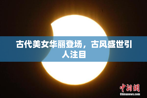 古代美女华丽登场，古风盛世引人注目