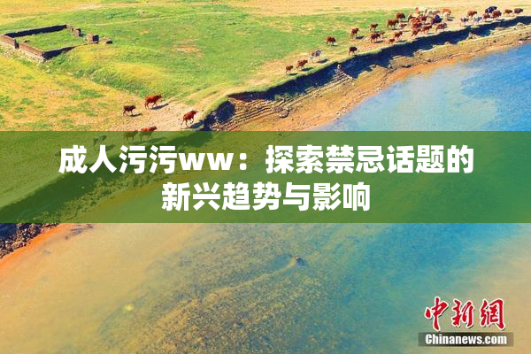 成人污污ww：探索禁忌话题的新兴趋势与影响