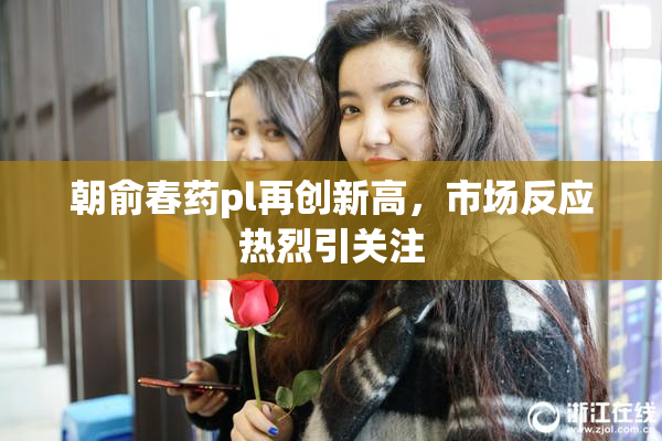 朝俞春药pl再创新高，市场反应热烈引关注
