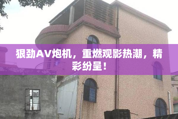 狠劲AV炮机，重燃观影热潮，精彩纷呈！