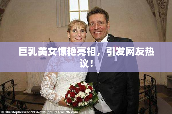 巨乳美女惊艳亮相，引发网友热议！