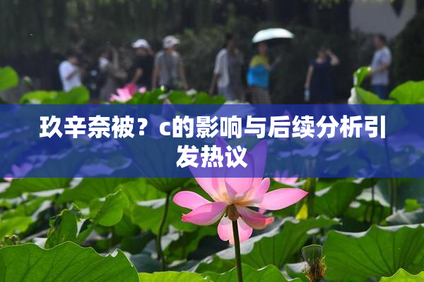玖辛奈被？c的影响与后续分析引发热议