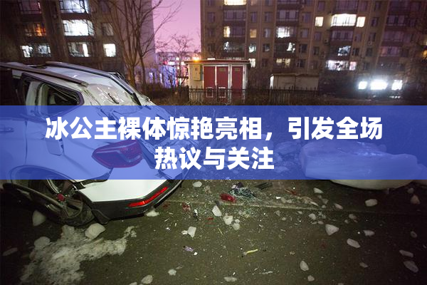 冰公主裸体惊艳亮相，引发全场热议与关注