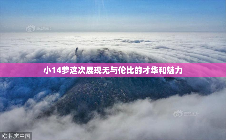 小14萝这次展现无与伦比的才华和魅力