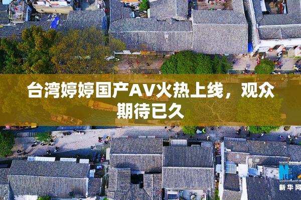 台湾婷婷国产AV火热上线，观众期待已久