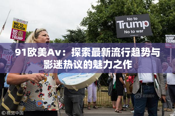 91欧美Av：探索最新流行趋势与影迷热议的魅力之作