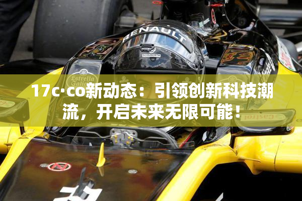 17c·co新动态：引领创新科技潮流，开启未来无限可能！