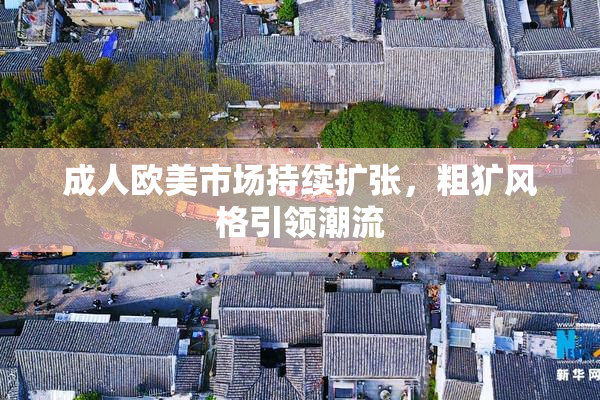 成人欧美市场持续扩张，粗犷风格引领潮流