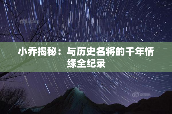 小乔揭秘：与历史名将的千年情缘全纪录