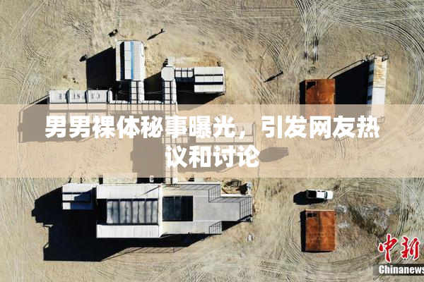 男男裸体秘事曝光，引发网友热议和讨论