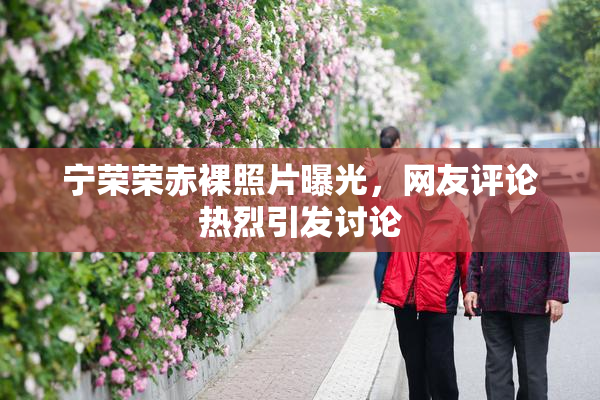 宁荣荣赤裸照片曝光，网友评论热烈引发讨论