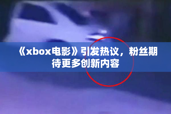 《xbox电影》引发热议，粉丝期待更多创新内容