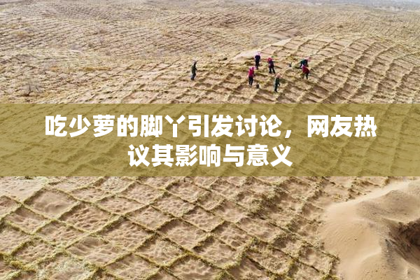 吃少萝的脚丫引发讨论，网友热议其影响与意义