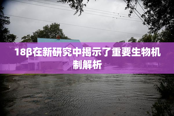 18β在新研究中揭示了重要生物机制解析