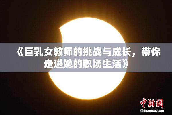 《巨乳女教师的挑战与成长，带你走进她的职场生活》