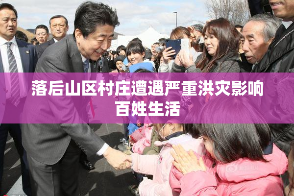 落后山区村庄遭遇严重洪灾影响百姓生活