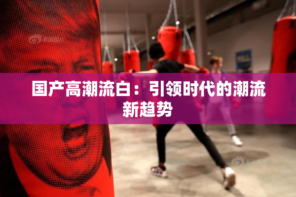 国产高潮流白：引领时代的潮流新趋势