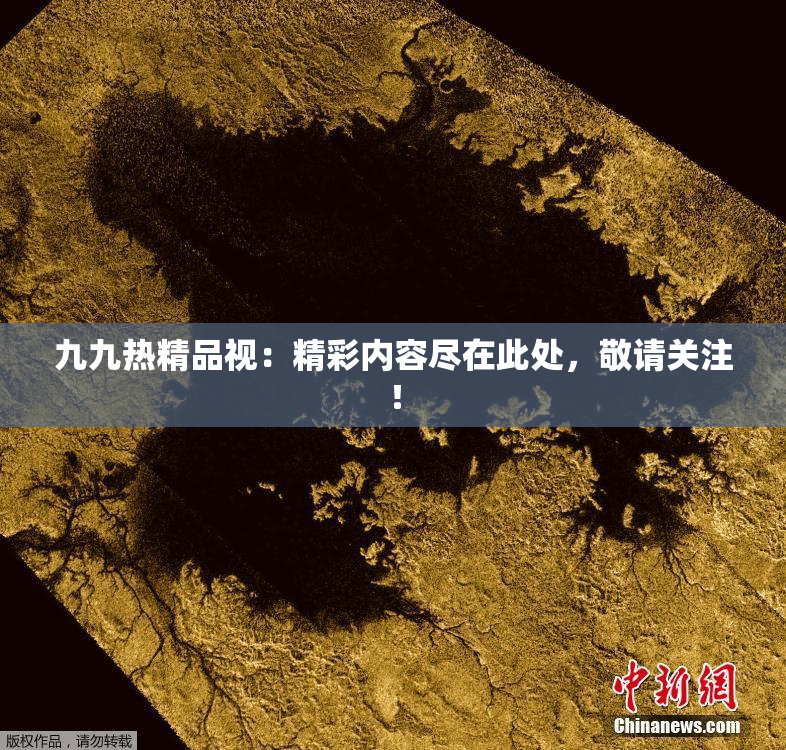 九九热精品视：精彩内容尽在此处，敬请关注！