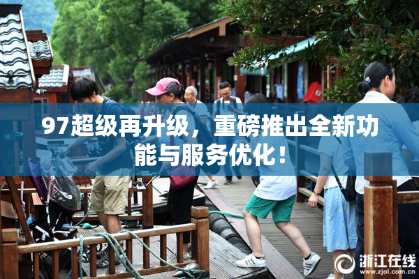 97超级再升级，重磅推出全新功能与服务优化！