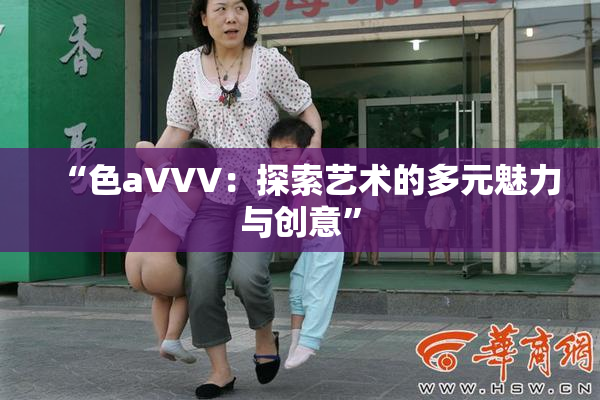 “色aVVV：探索艺术的多元魅力与创意”
