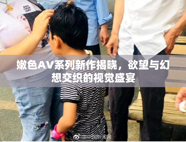 嫩色AV系列新作揭晓，欲望与幻想交织的视觉盛宴