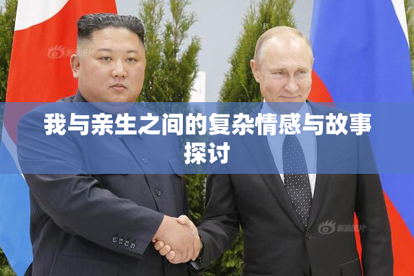 我与亲生之间的复杂情感与故事探讨