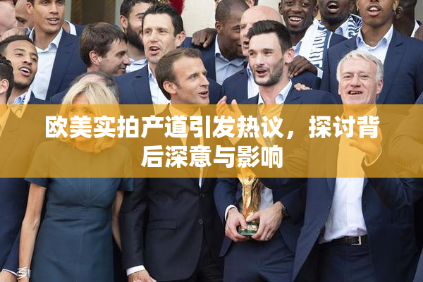欧美实拍产道引发热议，探讨背后深意与影响