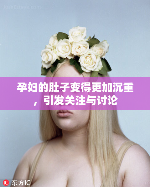 孕妇的肚子变得更加沉重，引发关注与讨论