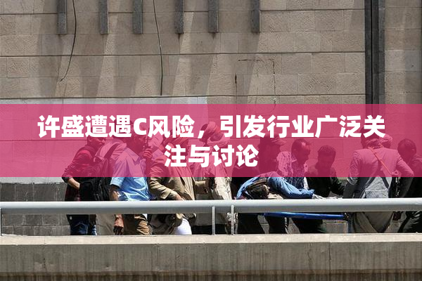许盛遭遇C风险，引发行业广泛关注与讨论