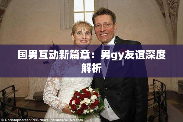 国男互动新篇章：男gy友谊深度解析