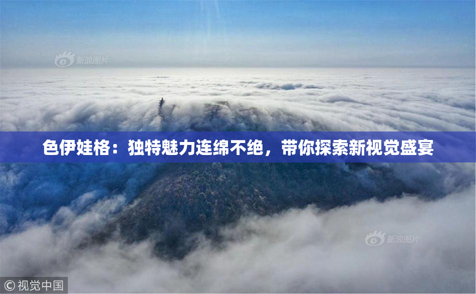 色伊娃格：独特魅力连绵不绝，带你探索新视觉盛宴