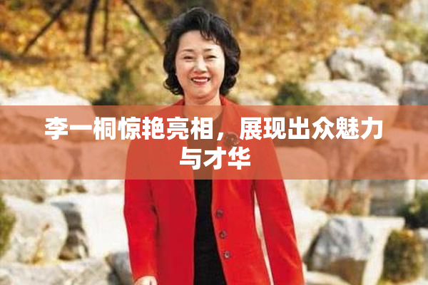 李一桐惊艳亮相，展现出众魅力与才华