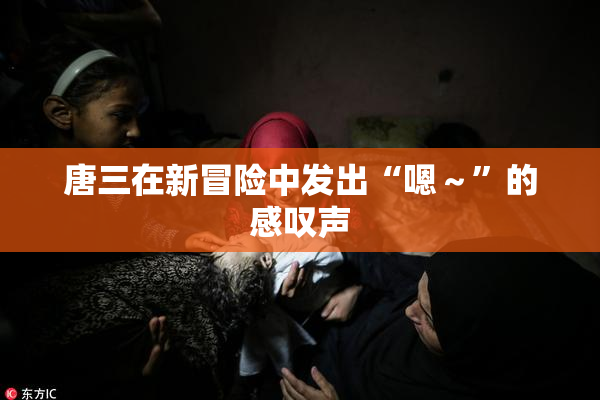 唐三在新冒险中发出“嗯～”的感叹声