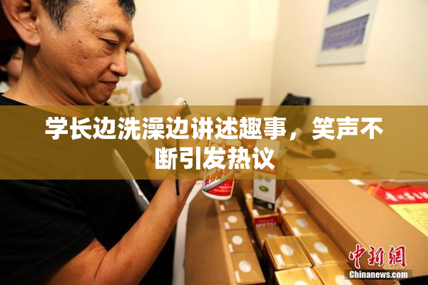 学长边洗澡边讲述趣事，笑声不断引发热议