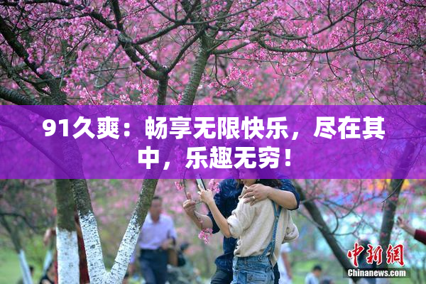 91久爽：畅享无限快乐，尽在其中，乐趣无穷！